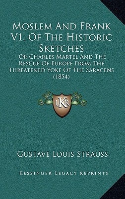 Moslem And Frank V1, Of The Historic Sketches: Or Charles Martel And The Rescue Of Europe From The Threatened Yoke Of The Saracens (1854)