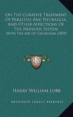 On The Curative Treatment Of Paralysis And Neuralgia, And Other Affections Of The Nervous System: With The Aid Of Galvanism (1859)