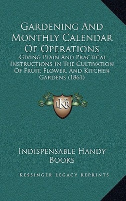 Gardening And Monthly Calendar Of Operations: Giving Plain And Practical Instructions In The Cultivation Of Fruit, Flower, And Kitchen Gardens (1861)