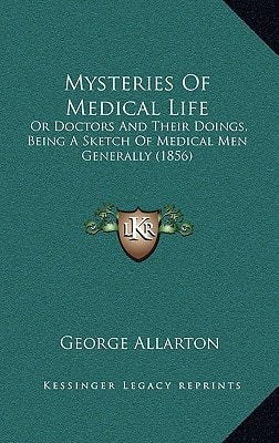 Mysteries Of Medical Life: Or Doctors And Their Doings, Being A Sketch Of Medical Men Generally (1856)