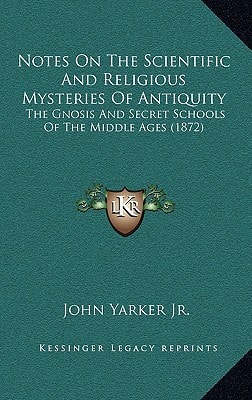 Notes On The Scientific And Religious Mysteries Of Antiquity: The Gnosis And Secret Schools Of The Middle Ages (1872)