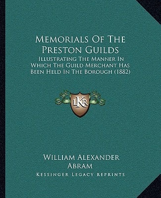 Memorials Of The Preston Guilds: Illustrating The Manner In Which The Guild Merchant Has Been Held In The Borough (1882)