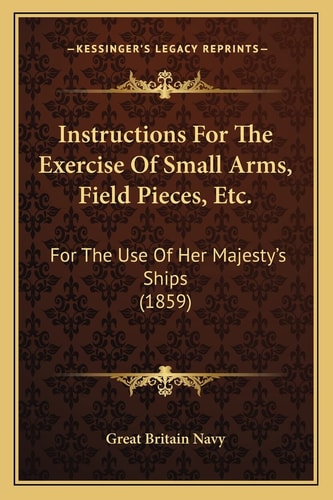 Instructions For The Exercise Of Small Arms, Field Pieces, Etc.: For The Use Of Her Majesty's Ships (1859)