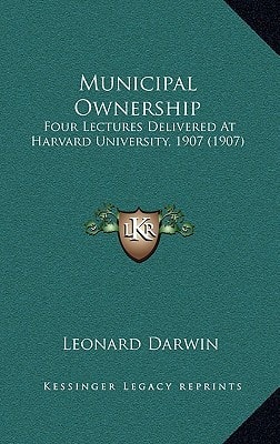 Municipal Ownership: Four Lectures Delivered At Harvard University, 1907 (1907)