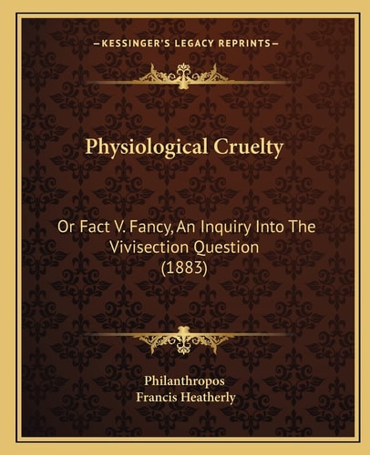 Physiological Cruelty: Or Fact V. Fancy, An Inquiry Into The Vivisection Question (1883)