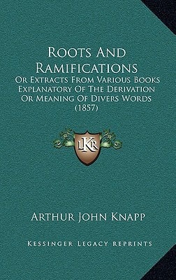 Roots And Ramifications: Or Extracts From Various Books Explanatory Of The Derivation Or Meaning Of Divers Words (1857)