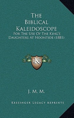 The Biblical Kaleidoscope: For The Use Of The King's Daughters At Noontide (1881)