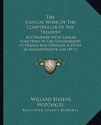 The Judicial Work Of The Comptroller Of The Treasury: As Compared With Similar Functions In The Governments Of France And Germany, A Study In Administrative Law (1911)