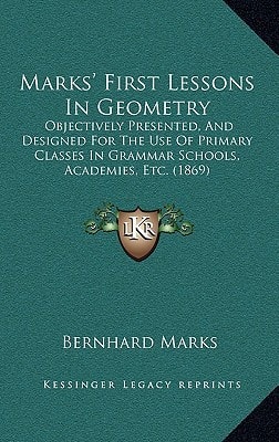 Marks' First Lessons In Geometry: Objectively Presented, And Designed For The Use Of Primary Classes In Grammar Schools, Academies, Etc. (1869)