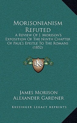 Morisonianism Refuted: A Review Of J. Morison's Exposition Of The Ninth Chapter Of Paul's Epistle To The Romans (1852)