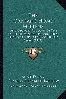 The Orphan's Home Mittens: And George's Account Of The Battle Of Roanoke Island, Being The Sixth And Last Book Of The Series (1863)