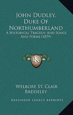 John Dudley, Duke Of Northumberland: A Historical Tragedy, And Songs And Poems (1879)