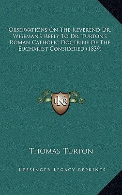 Observations On The Reverend Dr. Wiseman's Reply To Dr. Turton's Roman Catholic Doctrine Of The Eucharist Considered (1839)