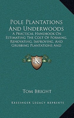 Pole Plantations And Underwoods: A Practical Handbook On Estimating The Cost Of Forming, Renovating, Improving, And Grubbing Plantations And Underwoods (1888)