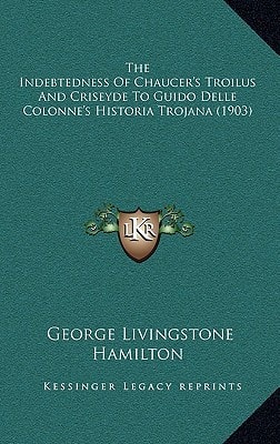 The Indebtedness Of Chaucer's Troilus And Criseyde To Guido Delle Colonne's Historia Trojana (1903)