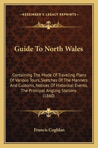 Guide To North Wales: Containing The Mode Of Traveling Plans Of Various Tours, Sketches Of The Manners And Customs, Notices Of Historical Events, The Principal Angling Stations (1860)