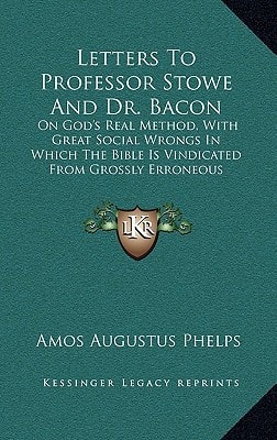 Letters To Professor Stowe And Dr. Bacon: On God's Real Method, With Great Social Wrongs In Which The Bible Is Vindicated From Grossly Erroneous Interpretations (1848)