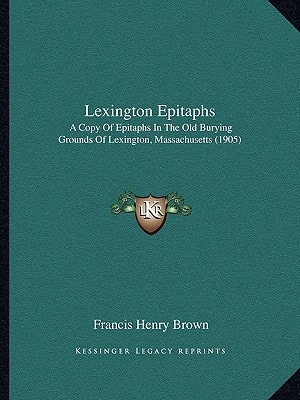 Lexington Epitaphs: A Copy Of Epitaphs In The Old Burying Grounds Of Lexington, Massachusetts (1905)