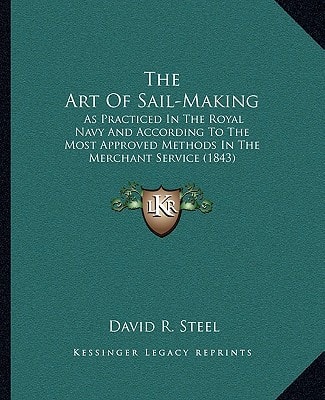 The Art Of Sail-Making: As Practiced In The Royal Navy And According To The Most Approved Methods In The Merchant Service (1843)