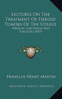 Lectures On The Treatment Of Fibroid Tumors Of The Uterus: Medical, Electrical And Surgical (1897)
