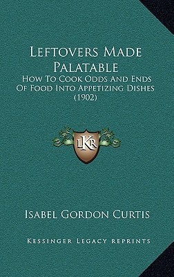 Leftovers Made Palatable: How To Cook Odds And Ends Of Food Into Appetizing Dishes (1902)