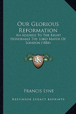Our Glorious Reformation: An Address To The Right Honorable The Lord Mayor Of London (1884)