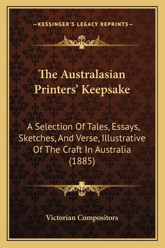 The Australasian Printers' Keepsake: A Selection Of Tales, Essays, Sketches, And Verse, Illustrative Of The Craft In Australia (1885)