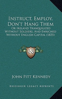 Instruct, Employ, Don't Hang Them: Or Ireland Tranquilized Without Soldiers, And Enriched Without English Capital (1835)
