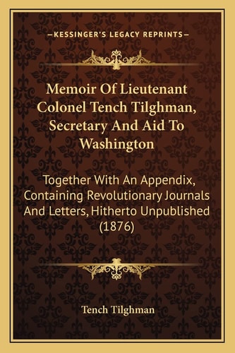 Memoir Of Lieutenant Colonel Tench Tilghman, Secretary And Aid To Washington: Together With An Appendix, Containing Revolutionary Journals And Letters, Hitherto Unpublished (1876)