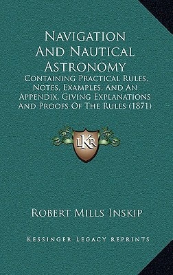 Navigation And Nautical Astronomy: Containing Practical Rules, Notes, Examples, And An Appendix, Giving Explanations And Proofs Of The Rules (1871)