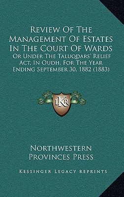 Review Of The Management Of Estates In The Court Of Wards: Or Under The Taluqdars' Relief Act, In Oudh, For The Year Ending September 30, 1882 (1883)