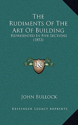 The Rudiments Of The Art Of Building: Represented In Five Sections (1853)
