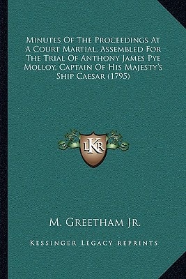 Minutes Of The Proceedings At A Court Martial, Assembled For The Trial Of Anthony James Pye Molloy, Captain Of His Majesty's Ship Caesar (1795)