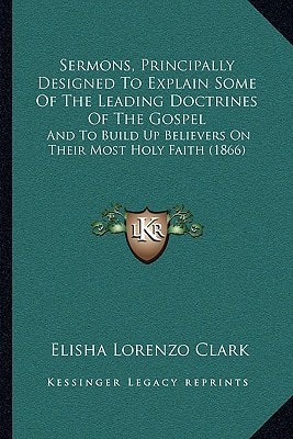 Sermons, Principally Designed To Explain Some Of The Leading Doctrines Of The Gospel: And To Build Up Believers On Their Most Holy Faith (1866)