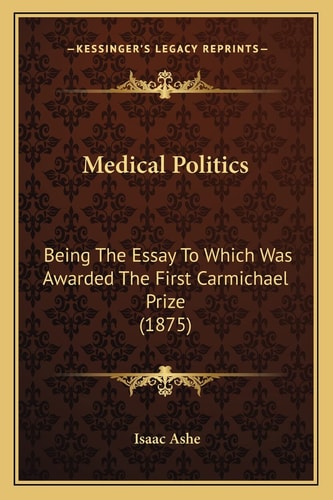 Medical Politics: Being The Essay To Which Was Awarded The First Carmichael Prize (1875)