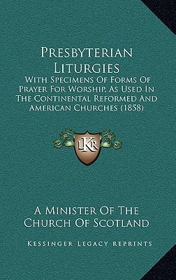 Presbyterian Liturgies: With Specimens Of Forms Of Prayer For Worship, As Used In The Continental Reformed And American Churches (1858)