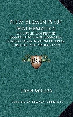 New Elements Of Mathematics: Or Euclid Corrected, Containing Plane Geometry, General Investigation Of Areas, Surfaces, And Solids (1773)
