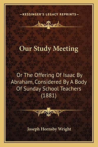 Our Study Meeting: Or The Offering Of Isaac By Abraham, Considered By A Body Of Sunday School Teachers (1881)