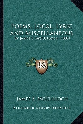 Poems, Local, Lyric And Miscellaneous: By James S. McCulloch (1885)