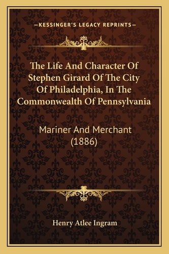 The Life And Character Of Stephen Girard Of The City Of Philadelphia, In The Commonwealth Of Pennsylvania: Mariner And Merchant (1886)