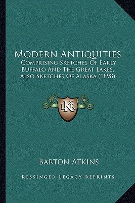 Modern Antiquities: Comprising Sketches Of Early Buffalo And The Great Lakes, Also Sketches Of Alaska (1898)