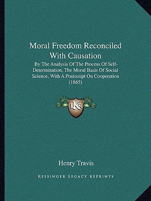 Moral Freedom Reconciled With Causation: By The Analysis Of The Process Of Self-Determination, The Moral Basis Of Social Science, With A Postscript On Cooperation (1865)