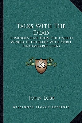 Talks With The Dead: Luminous Rays From The Unseen World, Illustrated With Spirit Photographs (1907)