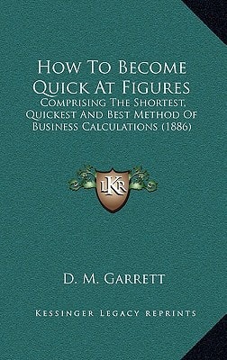 How To Become Quick At Figures: Comprising The Shortest, Quickest And Best Method Of Business Calculations (1886)