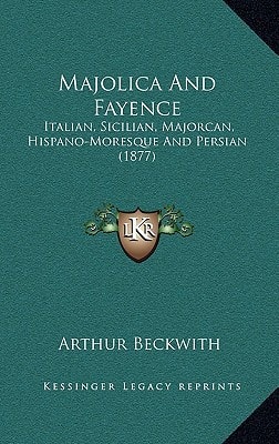 Majolica And Fayence: Italian, Sicilian, Majorcan, Hispano-Moresque And Persian (1877)