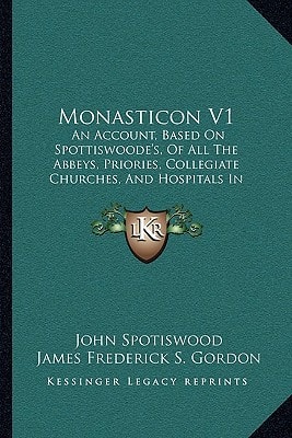 Monasticon V1: An Account, Based On Spottiswoode's, Of All The Abbeys, Priories, Collegiate Churches, And Hospitals In Scotland, At The Reformation (1868)