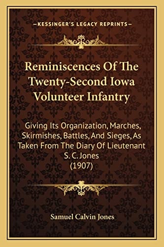Reminiscences Of The Twenty-Second Iowa Volunteer Infantry: Giving Its Organization, Marches, Skirmishes, Battles, And Sieges, As Taken From The Diary Of Lieutenant S. C. Jones (1907)