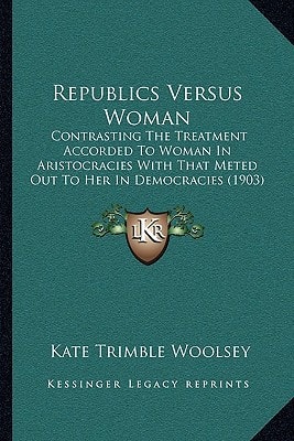 Republics Versus Woman: Contrasting The Treatment Accorded To Woman In Aristocracies With That Meted Out To Her In Democracies (1903)