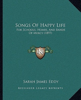 Songs Of Happy Life: For Schools, Homes, And Bands Of Mercy (1897)