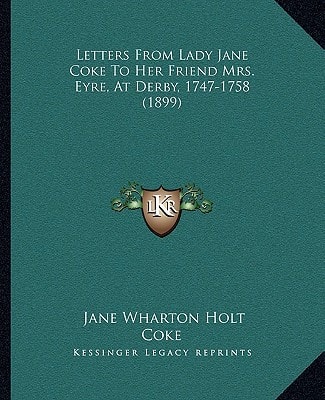 Letters From Lady Jane Coke To Her Friend Mrs. Eyre, At Derby, 1747-1758 (1899)
